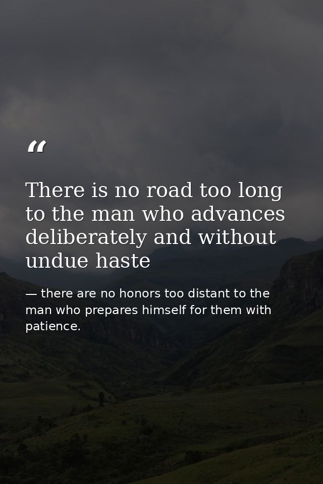 There is no road too long to the man who advances deliberately and without undue haste — there are no honors too distant to the man who prepares himself for them with patience.