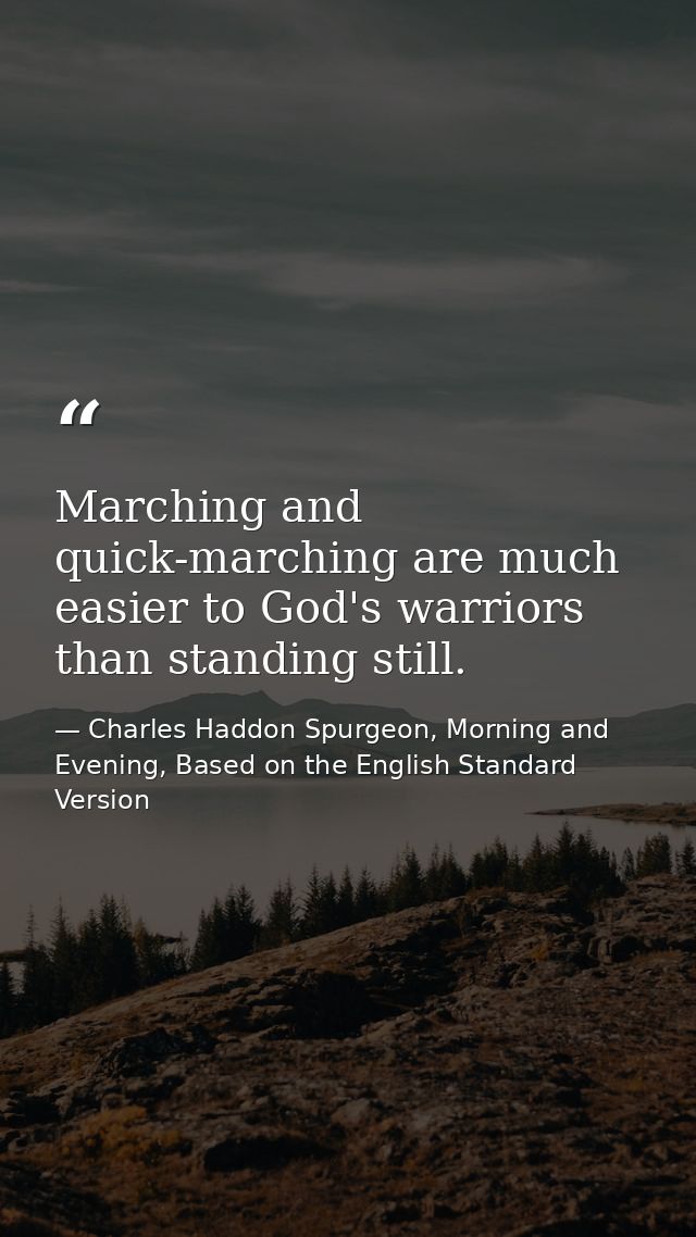 Marching and quick-marching are much easier to God's warriors than standing still. — Charles Haddon Spurgeon, Morning and Evening, Based on the English Standard Version
