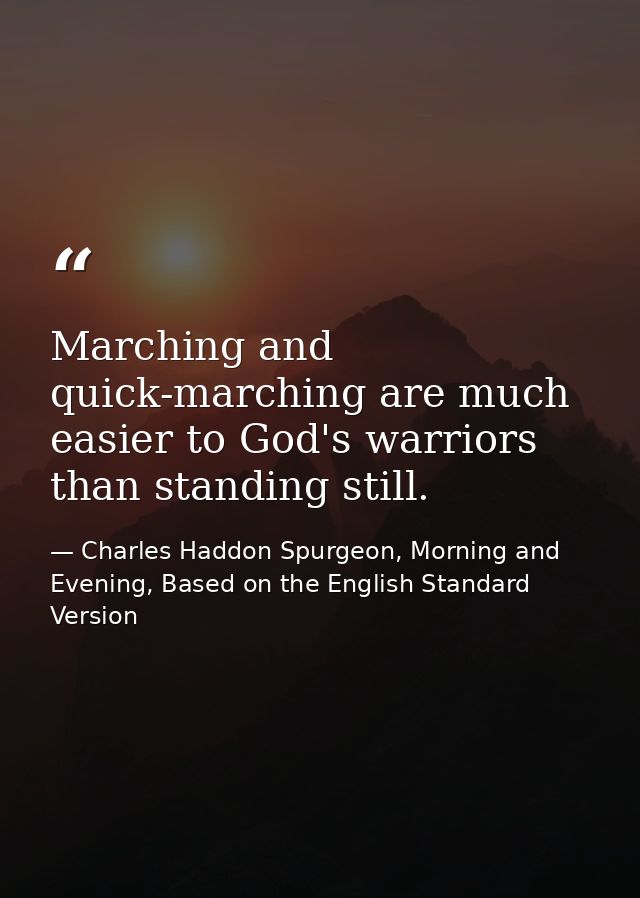 Marching and quick-marching are much easier to God's warriors than standing still. — Charles Haddon Spurgeon, Morning and Evening, Based on the English Standard Version