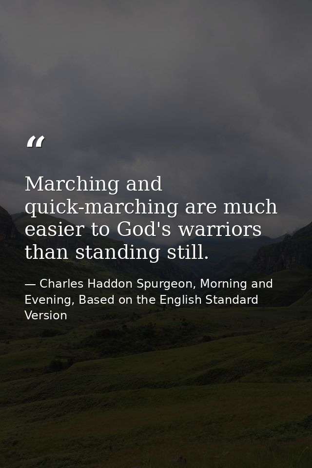Marching and quick-marching are much easier to God's warriors than standing still. — Charles Haddon Spurgeon, Morning and Evening, Based on the English Standard Version