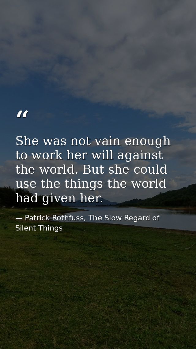 She was not vain enough to work her will against the world. But she could use the things the world had given her. — Patrick Rothfuss, The Slow Regard of Silent Things
