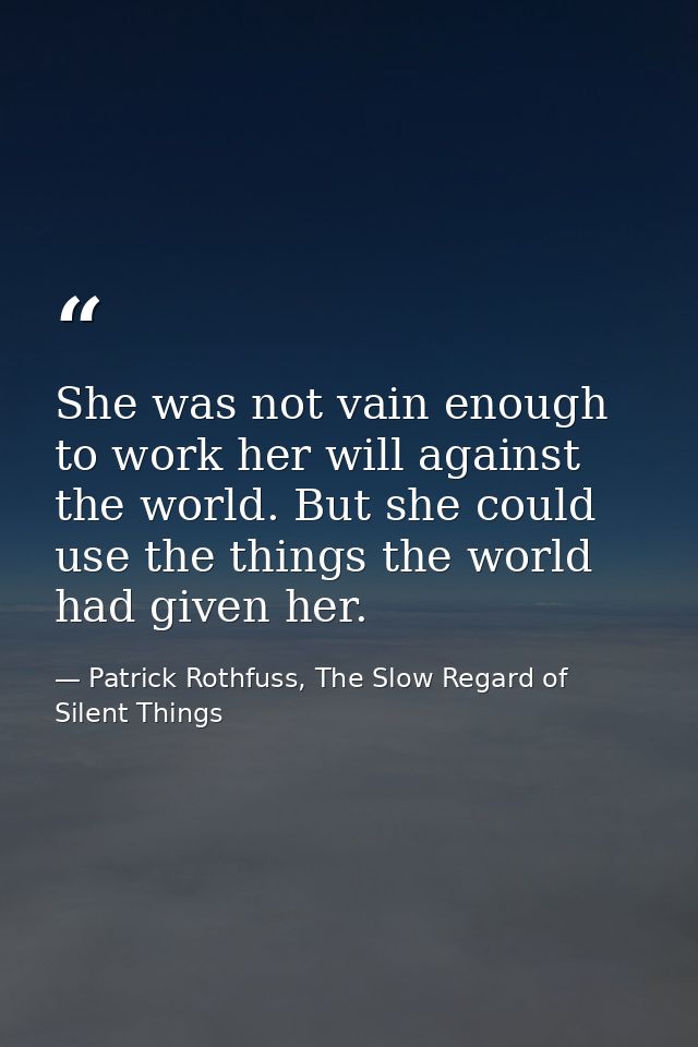 She was not vain enough to work her will against the world. But she could use the things the world had given her. — Patrick Rothfuss, The Slow Regard of Silent Things