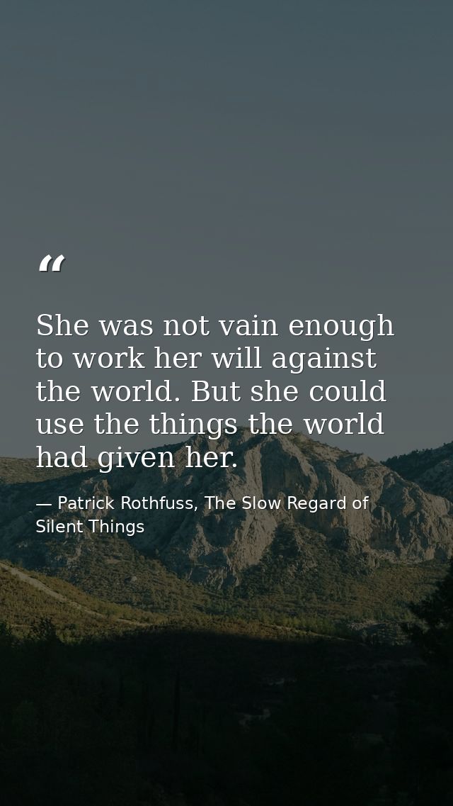 She was not vain enough to work her will against the world. But she could use the things the world had given her. — Patrick Rothfuss, The Slow Regard of Silent Things