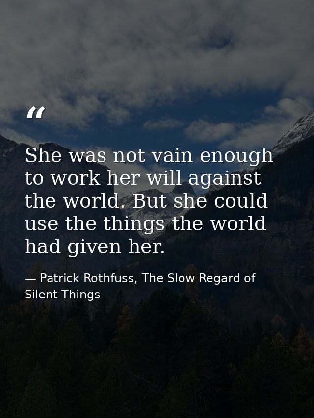 She was not vain enough to work her will against the world. But she could use the things the world had given her. — Patrick Rothfuss, The Slow Regard of Silent Things