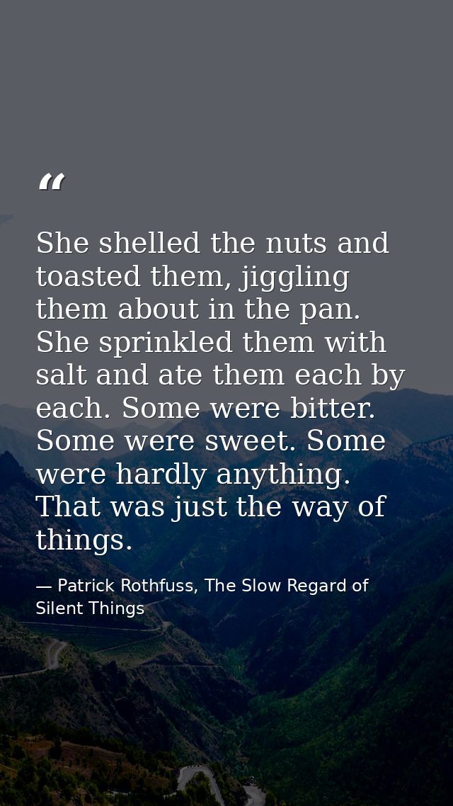She shelled the nuts and toasted them, jiggling them about in the pan. She sprinkled them with salt and ate them each by — Patrick Rothfuss, The Slow Regard of Silent Things