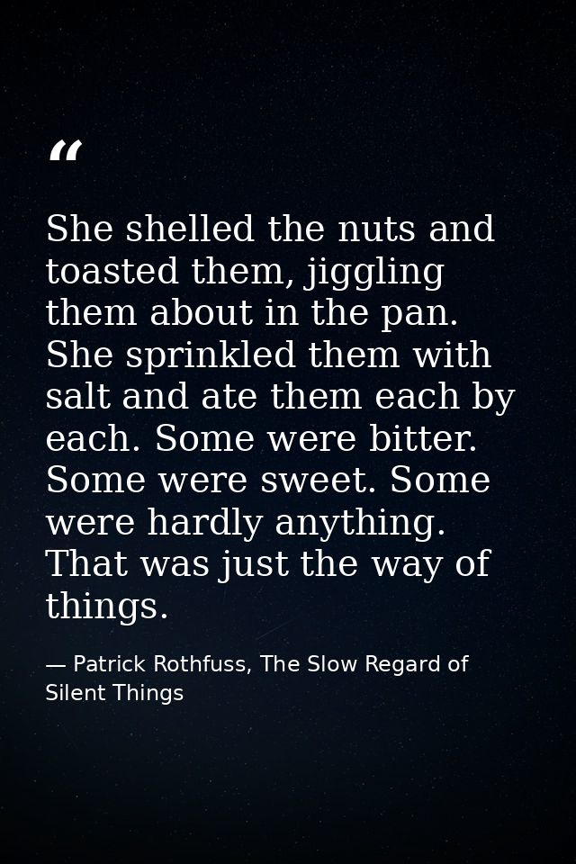 She shelled the nuts and toasted them, jiggling them about in the pan. She sprinkled them with salt and ate them each by — Patrick Rothfuss, The Slow Regard of Silent Things