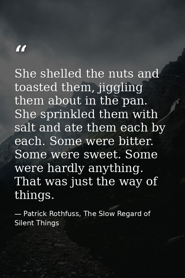 She shelled the nuts and toasted them, jiggling them about in the pan. She sprinkled them with salt and ate them each by — Patrick Rothfuss, The Slow Regard of Silent Things