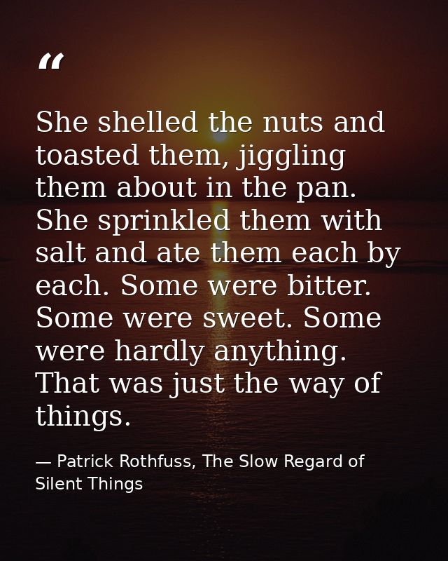 She shelled the nuts and toasted them, jiggling them about in the pan. She sprinkled them with salt and ate them each by — Patrick Rothfuss, The Slow Regard of Silent Things