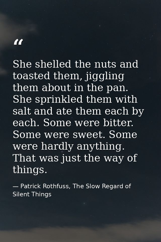 She shelled the nuts and toasted them, jiggling them about in the pan. She sprinkled them with salt and ate them each by — Patrick Rothfuss, The Slow Regard of Silent Things
