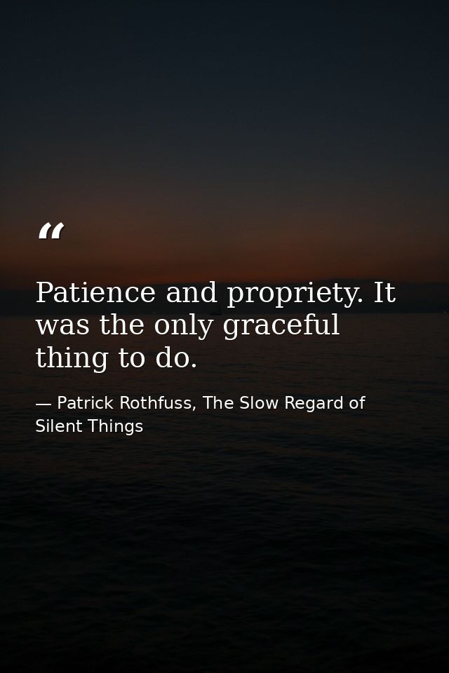 Patience and propriety. It was the only graceful thing to do. — Patrick Rothfuss, The Slow Regard of Silent Things