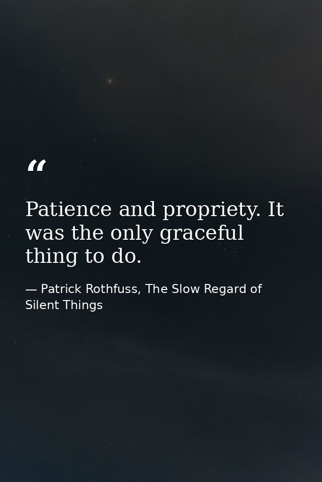 Patience and propriety. It was the only graceful thing to do. — Patrick Rothfuss, The Slow Regard of Silent Things