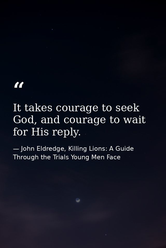 It takes courage to seek God, and courage to wait for His reply. — John Eldredge, Killing Lions: A Guide Through the Trials Young Men Face