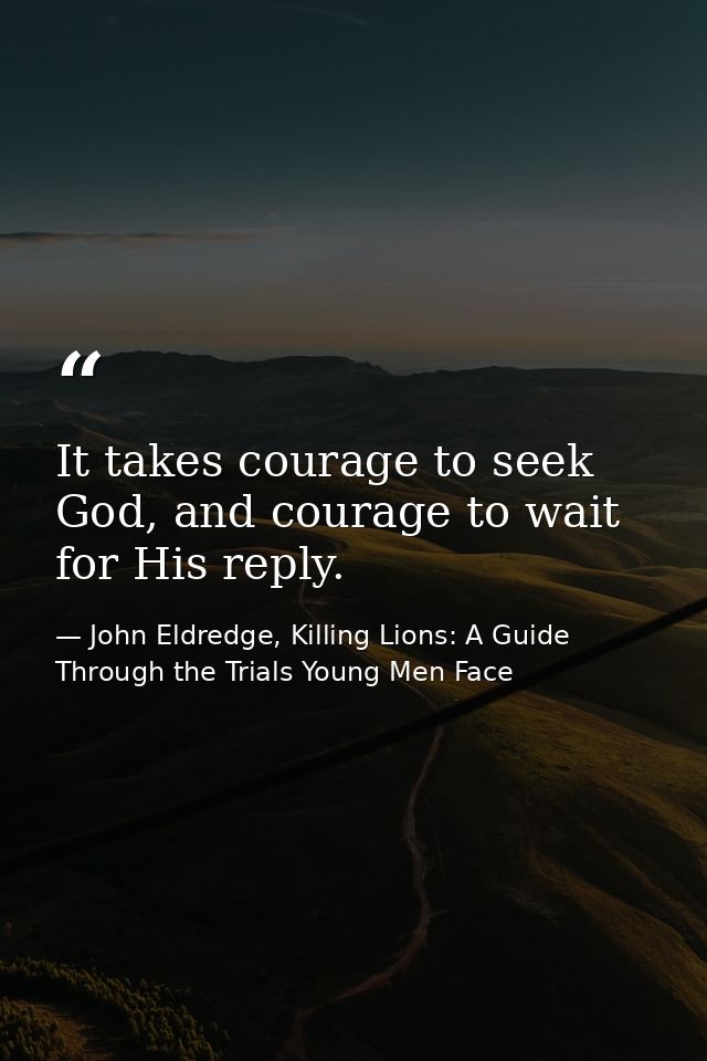 It takes courage to seek God, and courage to wait for His reply. — John Eldredge, Killing Lions: A Guide Through the Trials Young Men Face