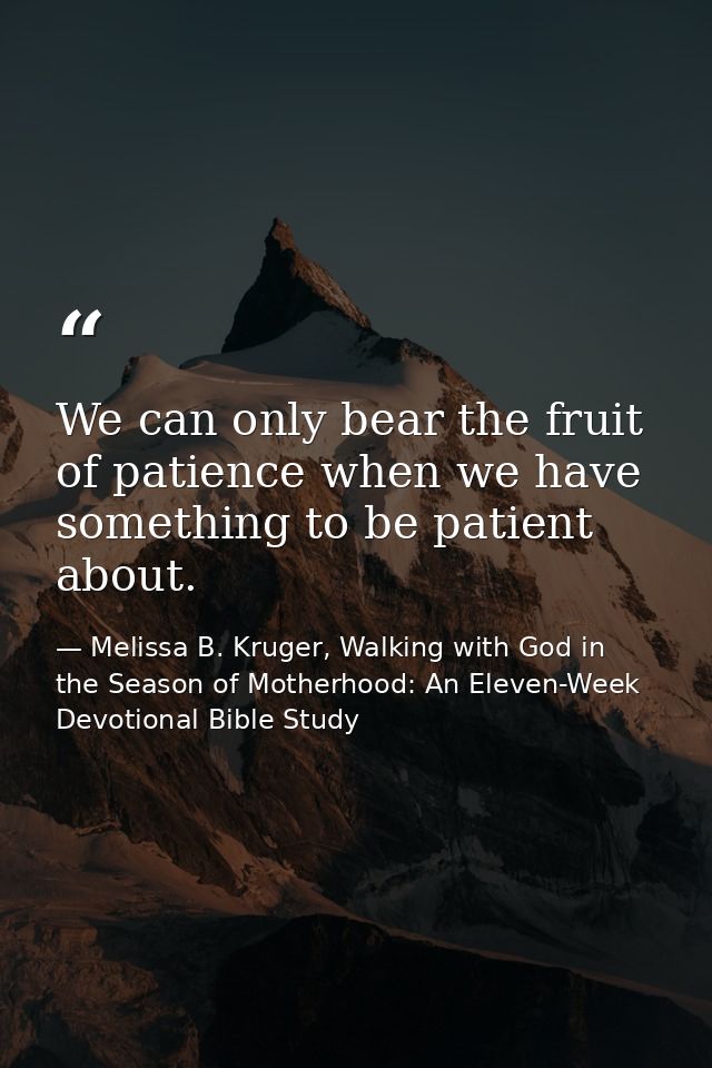 We can only bear the fruit of patience when we have something to be patient about. — Melissa B. Kruger, Walking with God in the Season of Motherhood: An Eleven-Week Devotional Bible Study