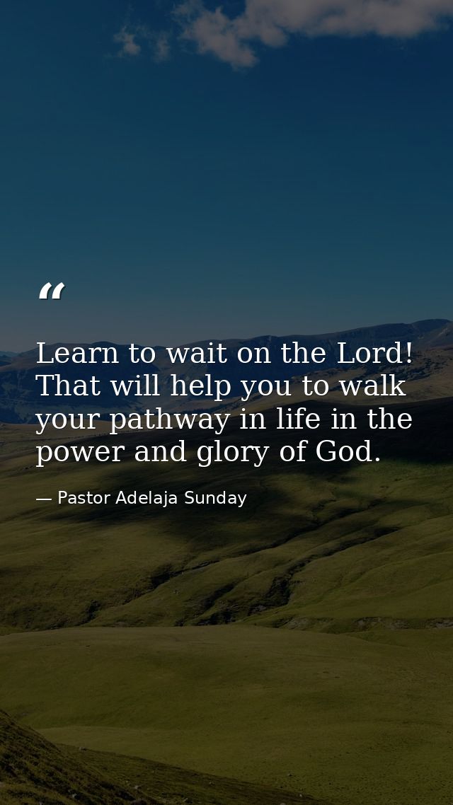 Learn to wait on the Lord! That will help you to walk your pathway in life in the power and glory of God. — Pastor Adelaja Sunday