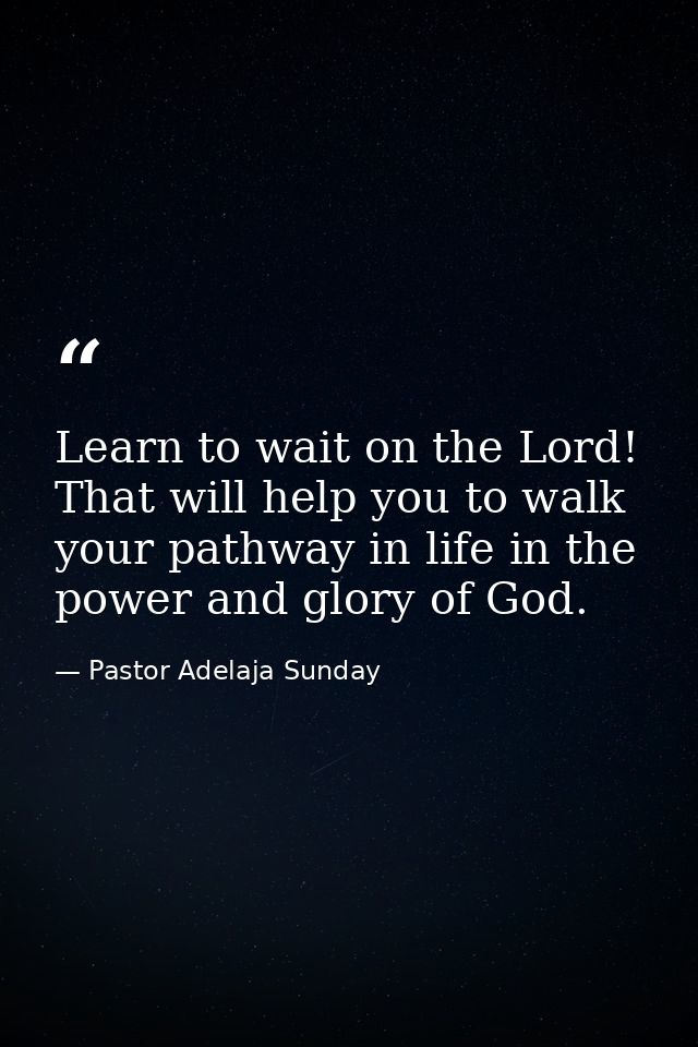 Learn to wait on the Lord! That will help you to walk your pathway in life in the power and glory of God. — Pastor Adelaja Sunday