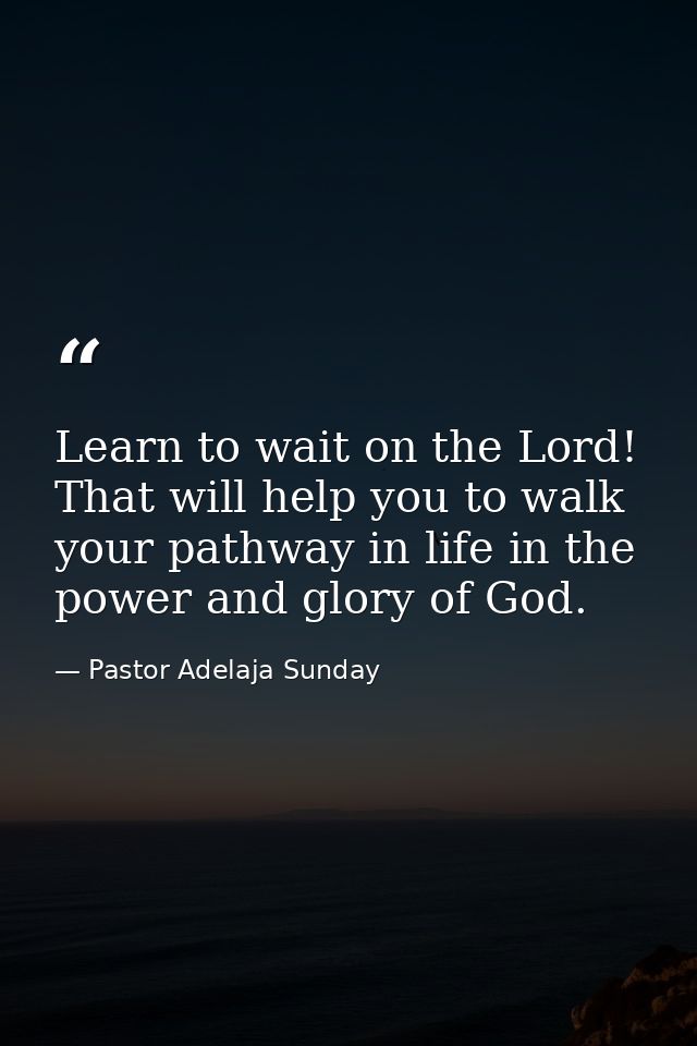 Learn to wait on the Lord! That will help you to walk your pathway in life in the power and glory of God. — Pastor Adelaja Sunday