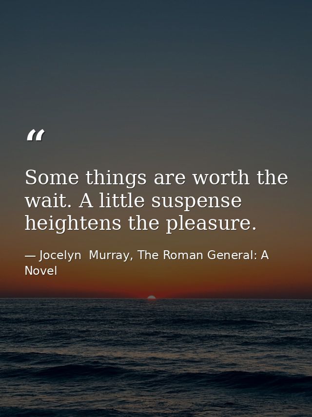 Some things are worth the wait. A little suspense heightens the pleasure. — Jocelyn  Murray, The Roman General: A Novel