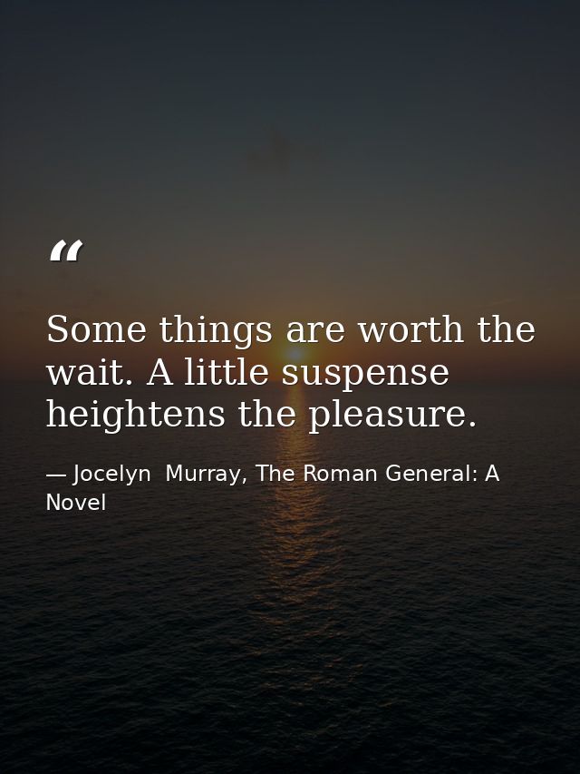 Some things are worth the wait. A little suspense heightens the pleasure. — Jocelyn  Murray, The Roman General: A Novel