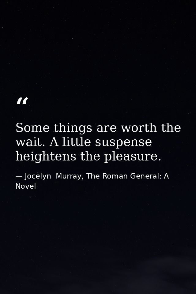 Some things are worth the wait. A little suspense heightens the pleasure. — Jocelyn  Murray, The Roman General: A Novel