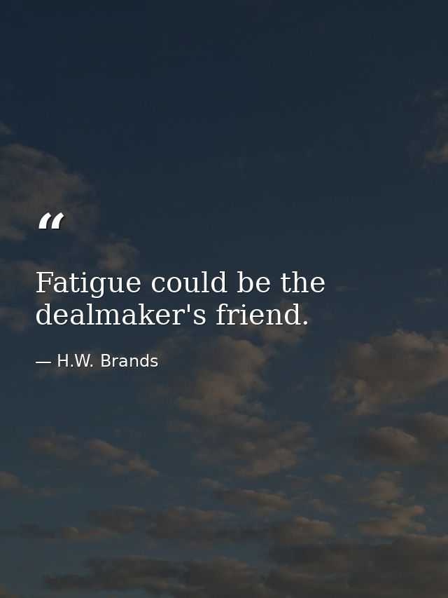 Fatigue could be the dealmaker's friend. — H.W. Brands