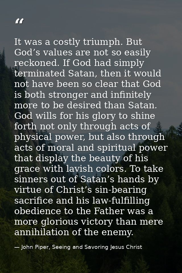 It was a costly triumph. But God’s values are not so easily reckoned. If God had simply terminated Satan, then it would  — John Piper, Seeing and Savoring Jesus Christ