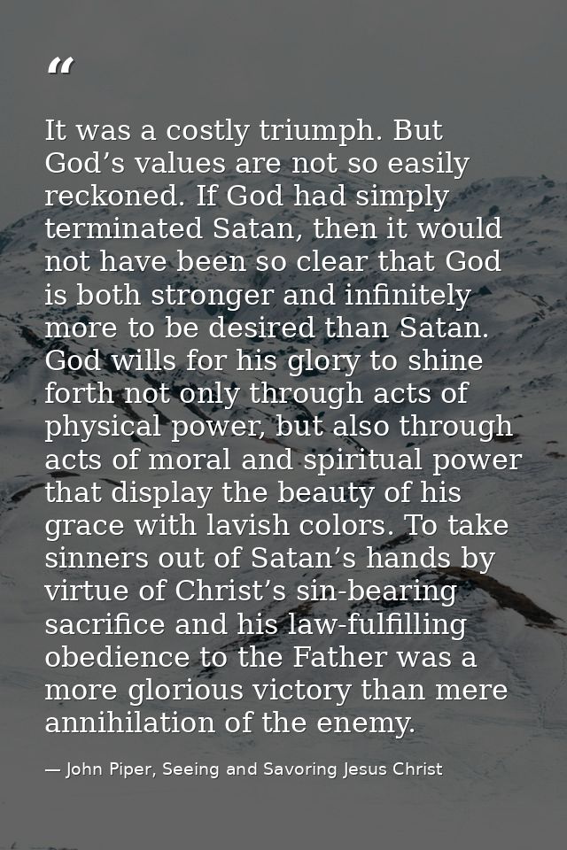 It was a costly triumph. But God’s values are not so easily reckoned. If God had simply terminated Satan, then it would  — John Piper, Seeing and Savoring Jesus Christ