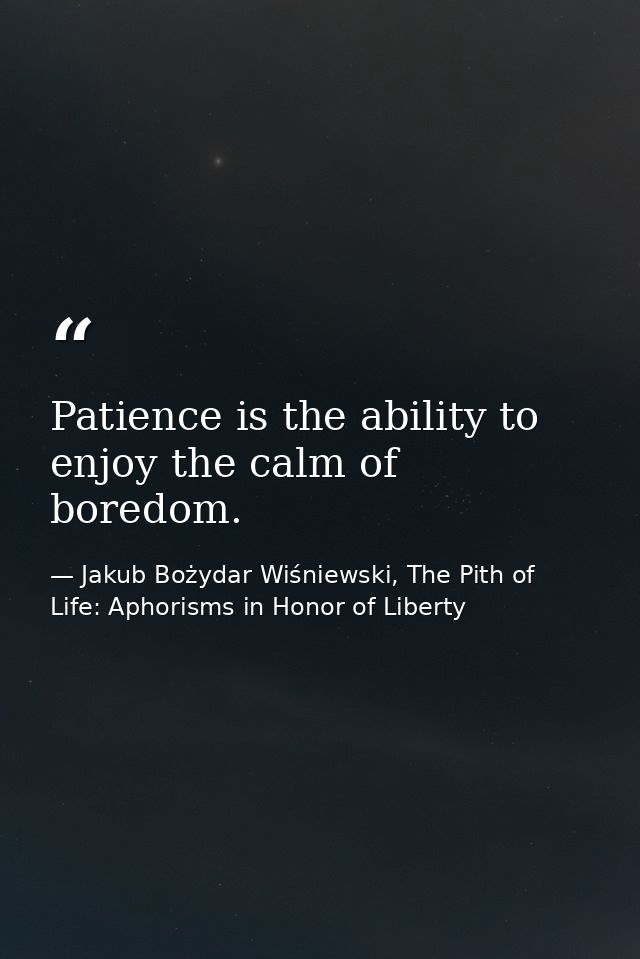 Patience is the ability to enjoy the calm of boredom. — Jakub Bożydar Wiśniewski, The Pith of Life: Aphorisms in Honor of Liberty