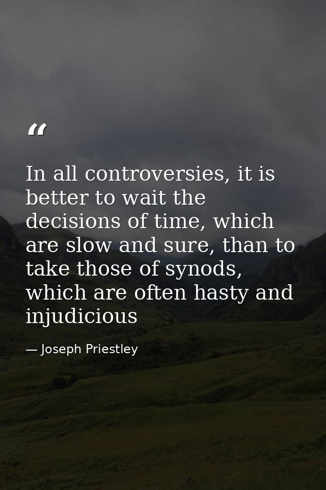 In all controversies, it is better to wait the decisions of time, which are slow and sure, than to take those of synods, — Joseph Priestley