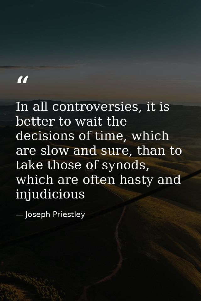 In all controversies, it is better to wait the decisions of time, which are slow and sure, than to take those of synods, — Joseph Priestley