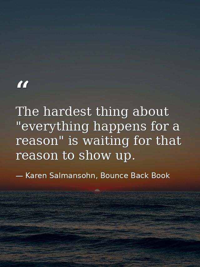 The hardest thing about "everything happens for a reason" is waiting for that reason to show up. — Karen Salmansohn, Bounce Back Book