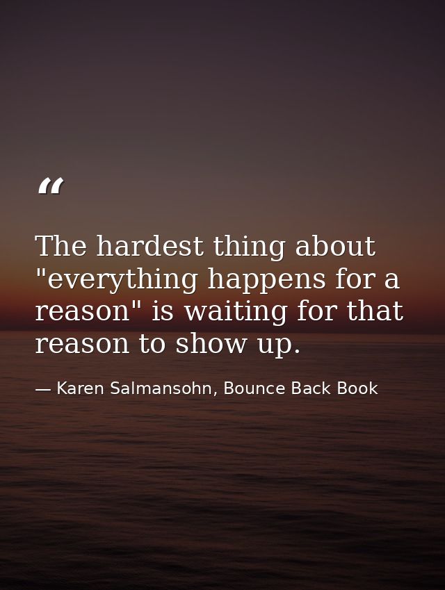 The hardest thing about "everything happens for a reason" is waiting for that reason to show up. — Karen Salmansohn, Bounce Back Book