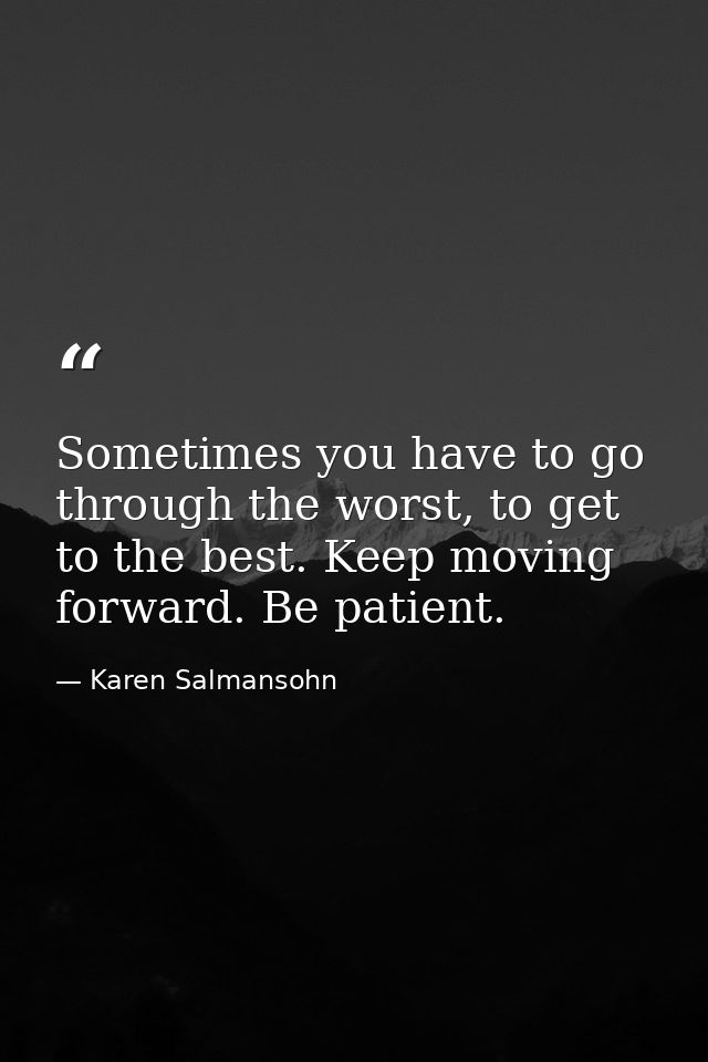 Sometimes you have to go through the worst, to get to the best. Keep moving forward. Be patient. — Karen Salmansohn