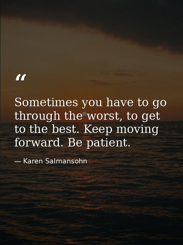 Sometimes you have to go through the worst, to get to the best. Keep moving forward. Be patient. — Karen Salmansohn