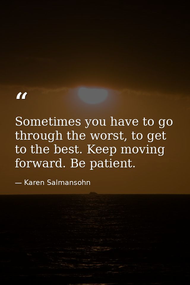 Sometimes you have to go through the worst, to get to the best. Keep moving forward. Be patient. — Karen Salmansohn