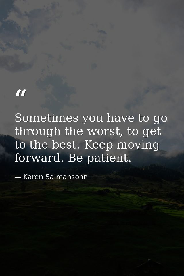 Sometimes you have to go through the worst, to get to the best. Keep moving forward. Be patient. — Karen Salmansohn