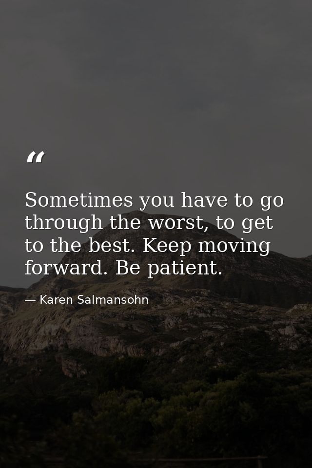 Sometimes you have to go through the worst, to get to the best. Keep moving forward. Be patient. — Karen Salmansohn