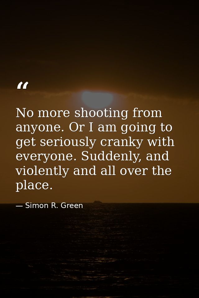 No more shooting from anyone. Or I am going to get seriously cranky with everyone. Suddenly, and violently and all over  — Simon R. Green