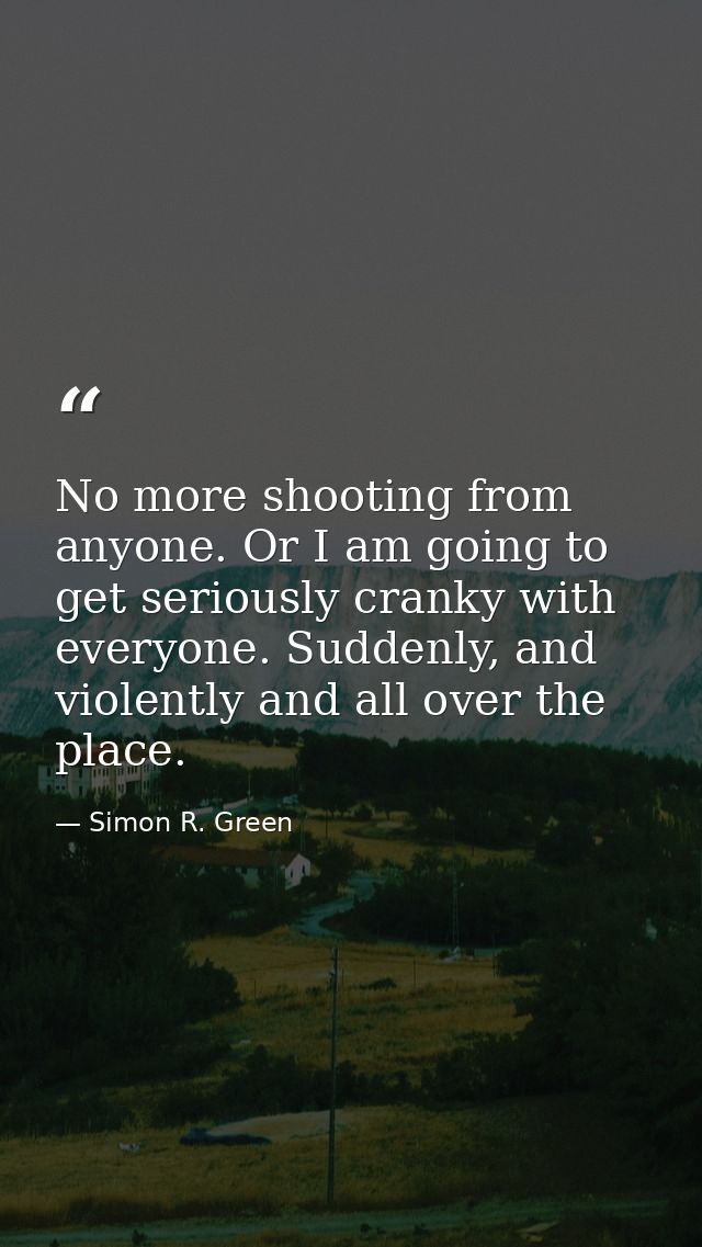 No more shooting from anyone. Or I am going to get seriously cranky with everyone. Suddenly, and violently and all over  — Simon R. Green