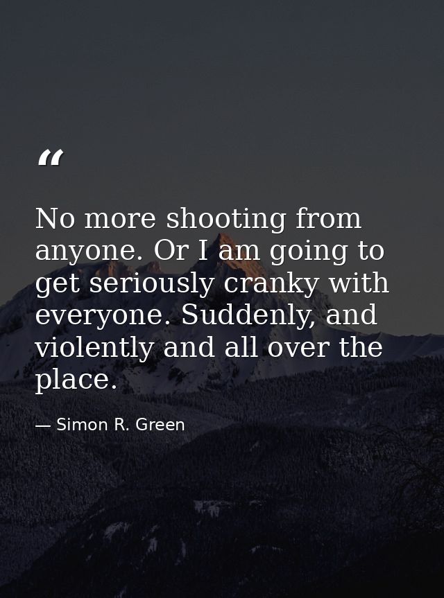 No more shooting from anyone. Or I am going to get seriously cranky with everyone. Suddenly, and violently and all over  — Simon R. Green