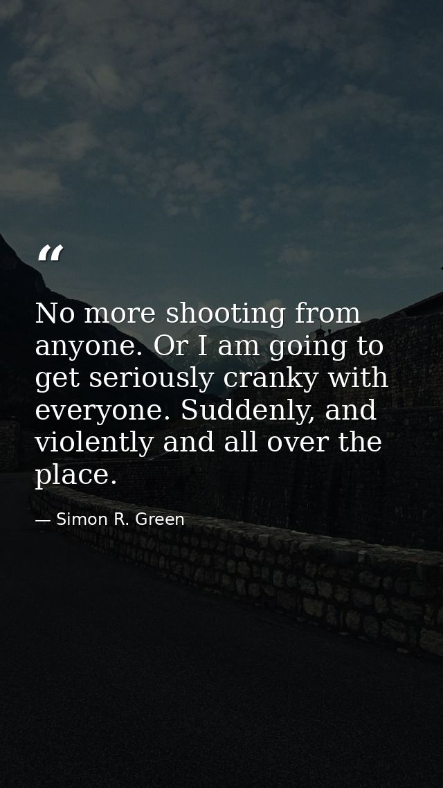 No more shooting from anyone. Or I am going to get seriously cranky with everyone. Suddenly, and violently and all over  — Simon R. Green