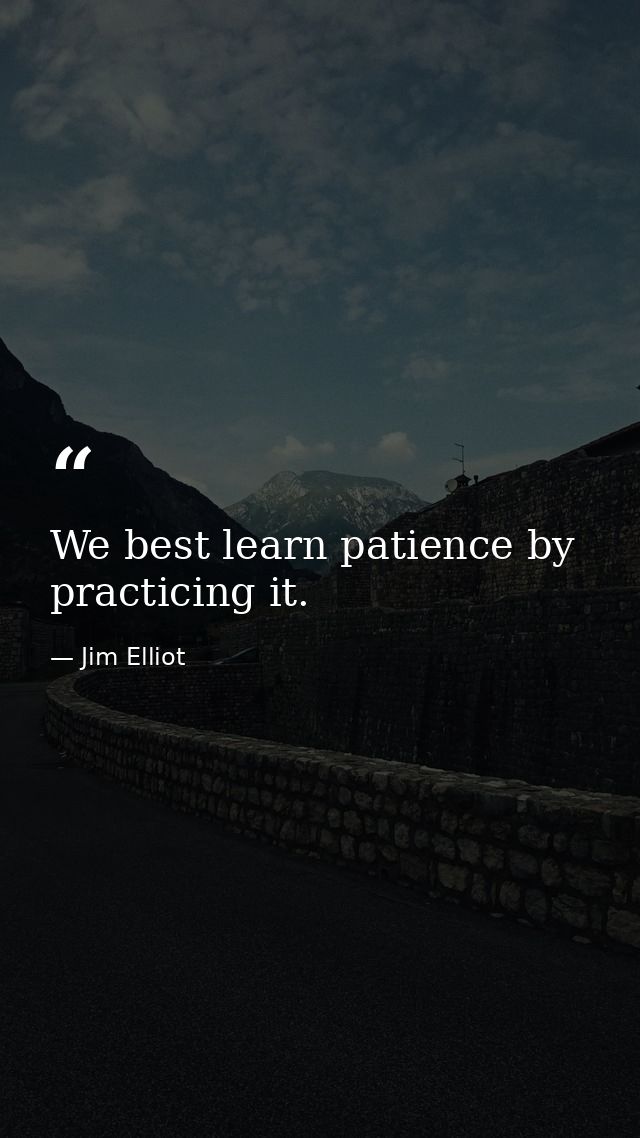 We best learn patience by practicing it. — Jim Elliot