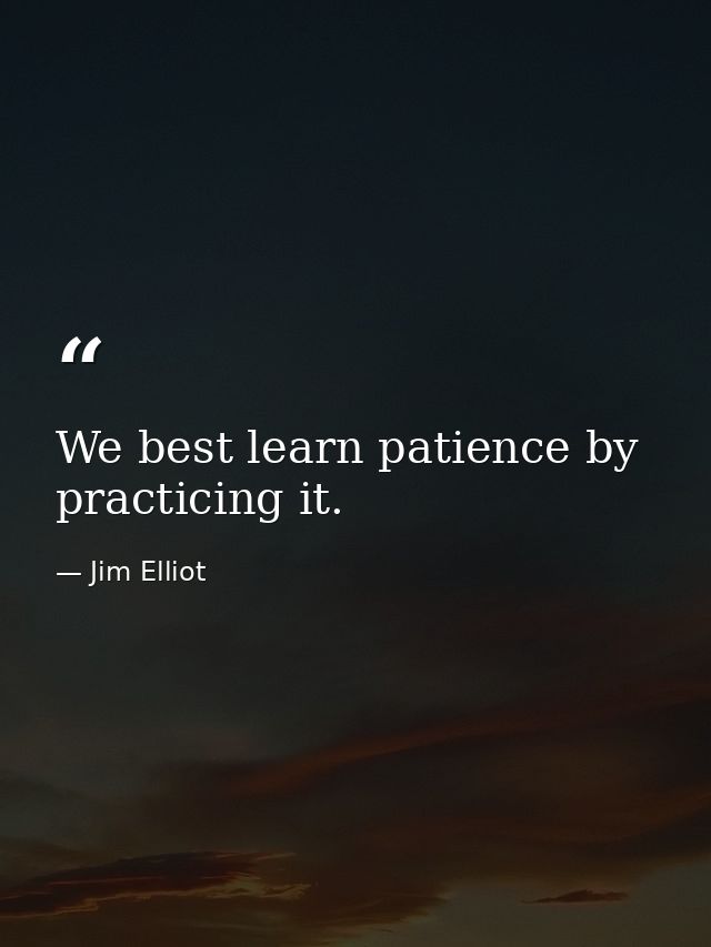 We best learn patience by practicing it. — Jim Elliot