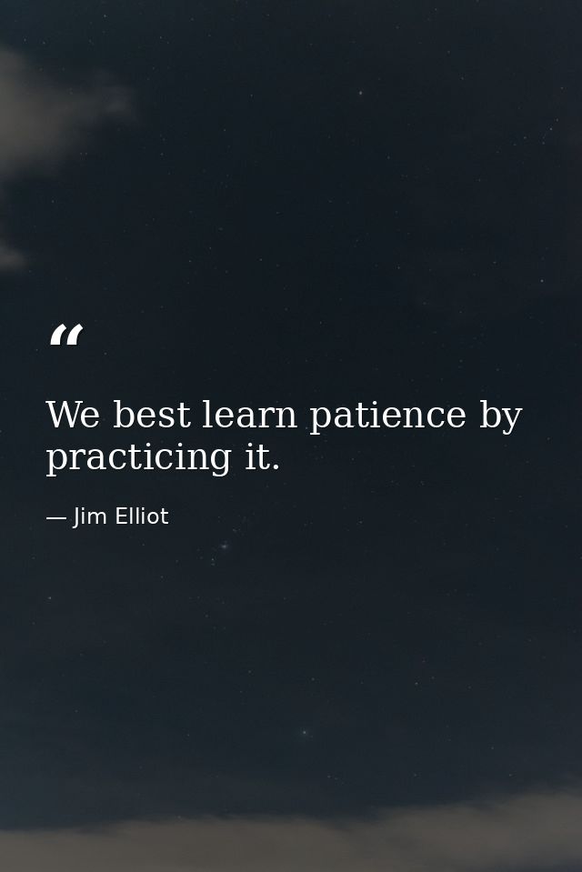 We best learn patience by practicing it. — Jim Elliot
