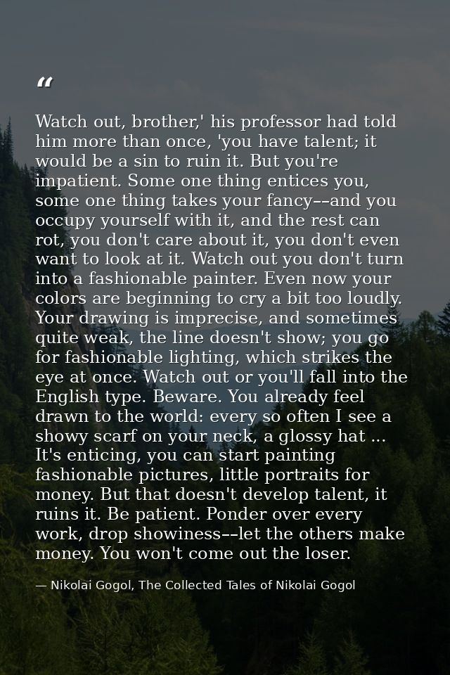 Watch out, brother,' his professor had told him more than once, 'you have talent; it would be a sin to ruin it. But you' — Nikolai Gogol, The Collected Tales of Nikolai Gogol