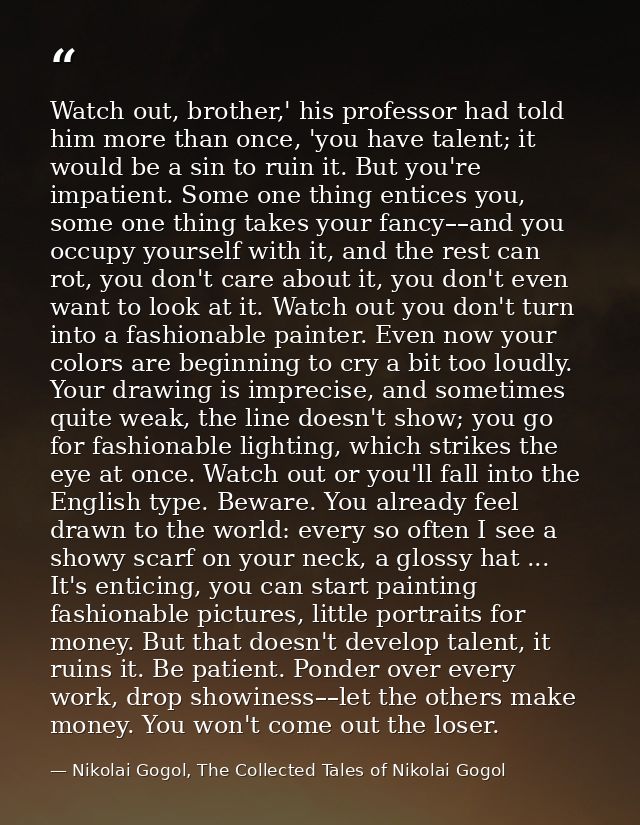 Watch out, brother,' his professor had told him more than once, 'you have talent; it would be a sin to ruin it. But you' — Nikolai Gogol, The Collected Tales of Nikolai Gogol