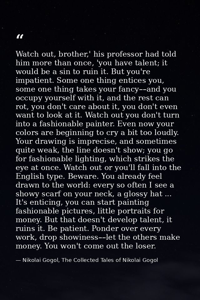 Watch out, brother,' his professor had told him more than once, 'you have talent; it would be a sin to ruin it. But you' — Nikolai Gogol, The Collected Tales of Nikolai Gogol