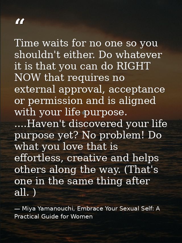 Time waits for no one so you shouldn't either. Do whatever it is that you can do RIGHT NOW that requires no external app — Miya Yamanouchi, Embrace Your Sexual Self: A Practical Guide for Women
