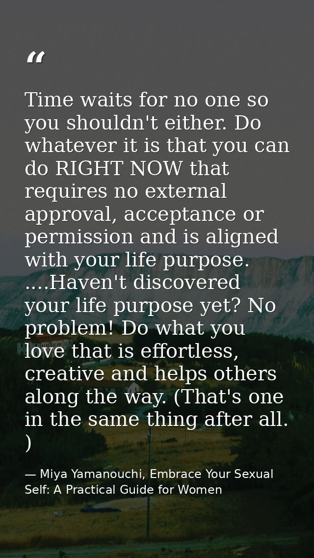 Time waits for no one so you shouldn't either. Do whatever it is that you can do RIGHT NOW that requires no external app — Miya Yamanouchi, Embrace Your Sexual Self: A Practical Guide for Women
