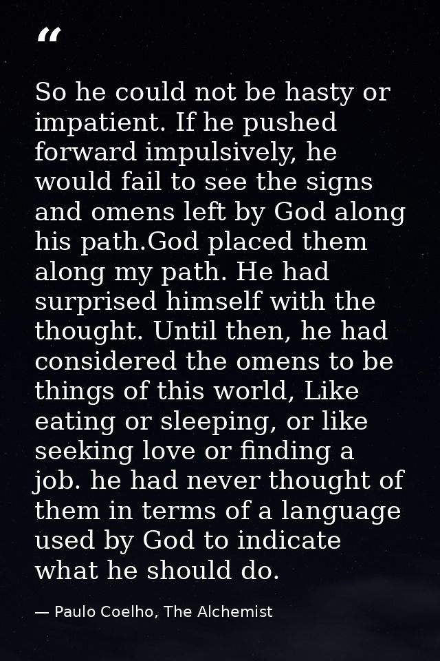 So he could not be hasty or impatient. If he pushed forward impulsively, he would fail to see the signs and omens left b — Paulo Coelho, The Alchemist